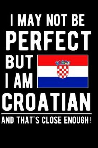 Cover of I May Not Be Perfect But I Am Croatian And That's Close Enough!