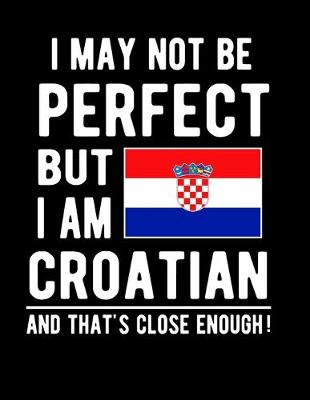 Book cover for I May Not Be Perfect But I Am Croatian And That's Close Enough!