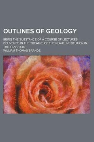 Cover of Outlines of Geology; Being the Substance of a Course of Lectures Delivered in the Theatre of the Royal Institution in the Year 1816