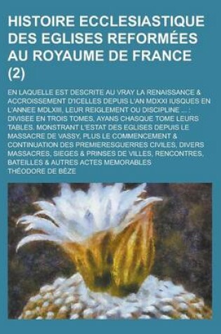 Cover of Histoire Ecclesiastique Des Eglises Reformees Au Royaume de France; En Laquelle Est Descrite Au Vray La Renaissance & Accroissement D'Icelles Depuis L