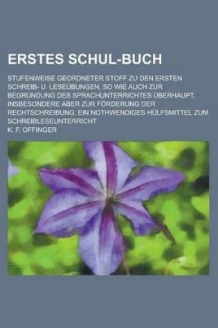 Cover of Erstes Schul-Buch; Stufenweise Geordneter Stoff Zu Den Ersten Schreib- U. Leseubungen, So Wie Auch Zur Begrundung Des Sprachunterrichtes Uberhaupt, Insbesondere Aber Zur Forderung Der Rechtschreibung. Ein Nothwendiges Hulfsmittel Zum