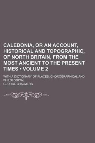 Cover of Caledonia, or an Account, Historical and Topographic, of North Britain, from the Most Ancient to the Present Times (Volume 2 ); With a Dictionary of P