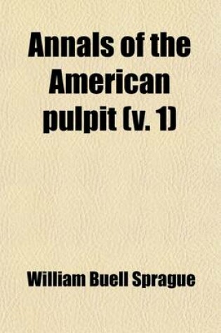 Cover of Annals of the American Pulpit (Volume 1); Or, Commemorative Notices of Distinguished American Clergymen of Various Denominations, from the Early Settlement of the Country to the Close of the Year Eighteen Hundred and Fifty-Five