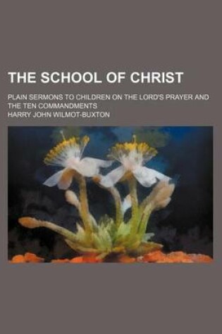 Cover of The School of Christ; Plain Sermons to Children on the Lord's Prayer and the Ten Commandments