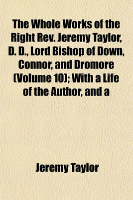 Book cover for The Whole Works of the Right REV. Jeremy Taylor, D. D., Lord Bishop of Down, Connor, and Dromore (Volume 10); With a Life of the Author, and a