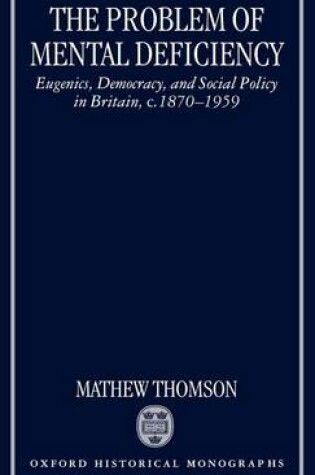 Cover of Problem of Mental Deficiency, The: Eugenics, Democracy, and Social Policy in Britain C. 1870-1959. Oxford Historical Monographs.