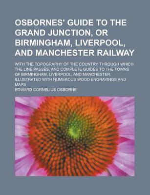 Book cover for Osbornes' Guide to the Grand Junction, or Birmingham, Liverpool, and Manchester Railway; With the Topography of the Country Through Which the Line Passes, and Complete Guides to the Towns of Birmingham, Liverpool, and Manchester.