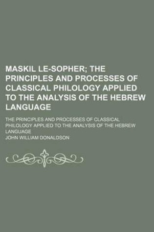 Cover of Maskil Le-Sopher; The Principles and Processes of Classical Philology Applied to the Analysis of the Hebrew Language. the Principles and Processes of Classical Philology Applied to the Analysis of the Hebrew Language