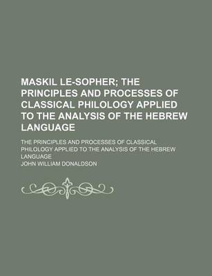Book cover for Maskil Le-Sopher; The Principles and Processes of Classical Philology Applied to the Analysis of the Hebrew Language. the Principles and Processes of Classical Philology Applied to the Analysis of the Hebrew Language