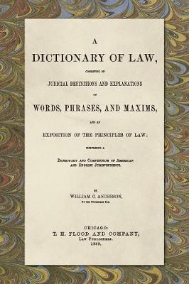 Book cover for A Dictionary of Law, Consisting of Judicial Definitions and Explanations of Words, Phrases, and Maxims, and an Exposition of the Principles of Law (1889)