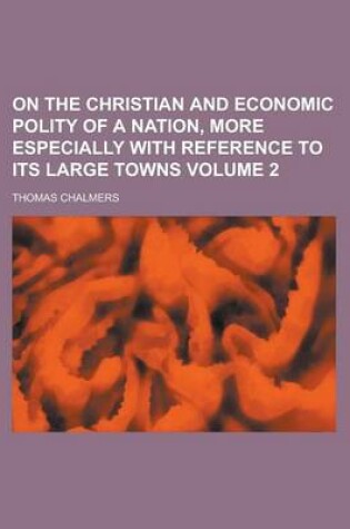 Cover of On the Christian and Economic Polity of a Nation, More Especially with Reference to Its Large Towns Volume 2