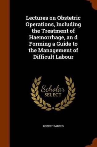 Cover of Lectures on Obstetric Operations, Including the Treatment of Haemorrhage, an D Forming a Guide to the Management of Difficult Labour