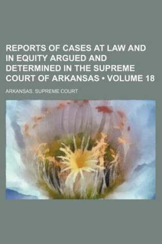 Cover of Reports of Cases at Law and in Equity Argued and Determined in the Supreme Court of Arkansas (Volume 18)