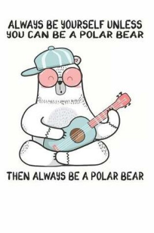 Cover of Always Be Yourself Unless You Can Be A Polar Bear Then Always Be A Polar Bear