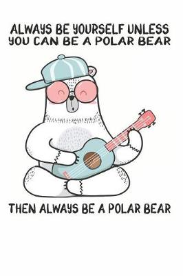 Book cover for Always Be Yourself Unless You Can Be A Polar Bear Then Always Be A Polar Bear