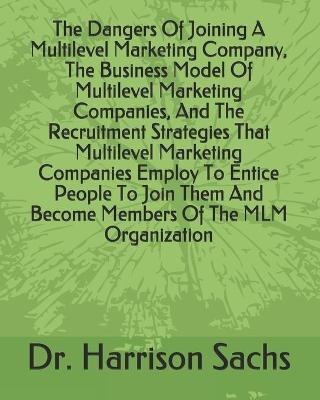 Book cover for The Dangers Of Joining A Multilevel Marketing Company, The Business Model Of Multilevel Marketing Companies, And The Recruitment Strategies That Multilevel Marketing Companies Employ To Entice People To Join Them And Become Members Of The MLM Organization