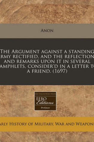 Cover of The Argument Against a Standing Army Rectified, and the Reflections and Remarks Upon It in Several Pamphlets, Consider'd in a Letter to a Friend. (1697)