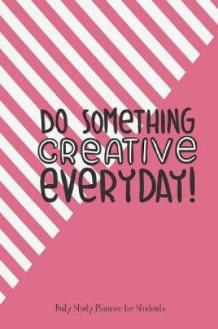 Cover of Daily Study Planner For Students Do Somethings Creative Everyday