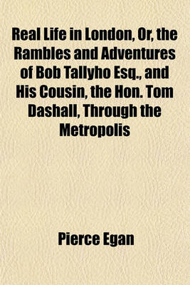 Book cover for Real Life in London Volume 1; Or, the Rambles and Adventures of Bob Tallyho, Esq., and His Cousin, the Hon. Tom Dashall, Through the Metropolis. Exhibiting a Living Picture of Fashionable Characters, Manners, and Amusements in High and Low Life