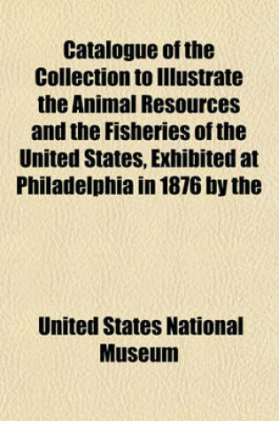 Cover of Catalogue of the Collection to Illustrate the Animal Resources and the Fisheries of the United States, Exhibited at Philadelphia in 1876 by the