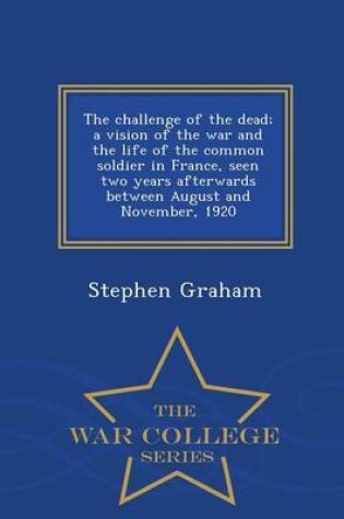 Cover of The Challenge of the Dead; A Vision of the War and the Life of the Common Soldier in France, Seen Two Years Afterwards Between August and November, 1920 - War College Series