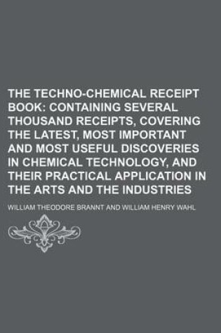 Cover of The Techno-Chemical Receipt Book; Containing Several Thousand Receipts, Covering the Latest, Most Important and Most Useful Discoveries in Chemical Technology, and Their Practical Application in the Arts and the Industries