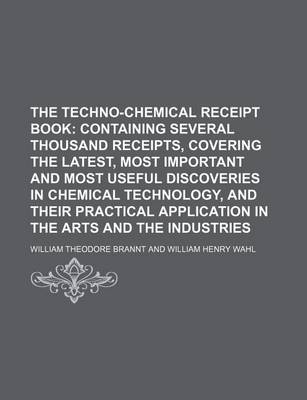 Book cover for The Techno-Chemical Receipt Book; Containing Several Thousand Receipts, Covering the Latest, Most Important and Most Useful Discoveries in Chemical Technology, and Their Practical Application in the Arts and the Industries