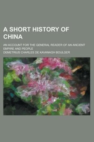 Cover of A Short History of China; An Account for the General Reader of an Ancient Empire and People