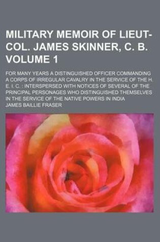 Cover of Military Memoir of Lieut-Col. James Skinner, C. B; For Many Years a Distinguished Officer Commanding a Corps of Irregular Cavalry in the Service of the H. E. I. C. Interspersed with Notices of Several of the Principal Personages Volume 1