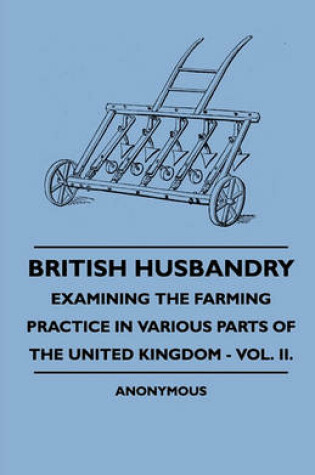 Cover of British Husbandry - Examining The Farming Practice In Various Parts Of The United Kingdom - Vol. II.