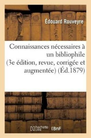 Cover of Connaissances Necessaires A Un Bibliophile 3e Edition, Revue, Corrigee Et Augmentee