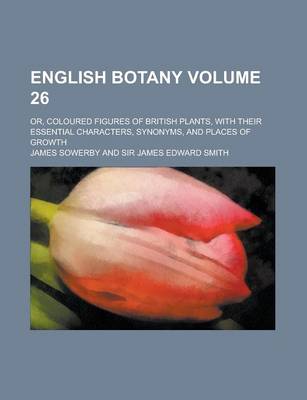 Book cover for English Botany; Or, Coloured Figures of British Plants, with Their Essential Characters, Synonyms, and Places of Growth Volume 26