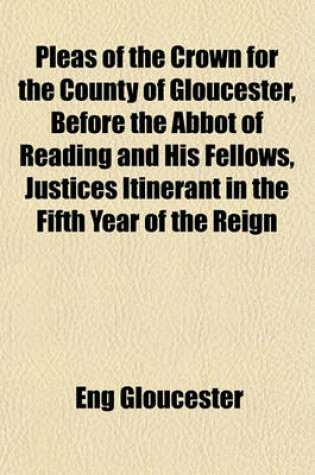 Cover of Pleas of the Crown for the County of Gloucester, Before the Abbot of Reading and His Fellows, Justices Itinerant in the Fifth Year of the Reign