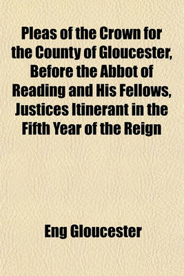 Book cover for Pleas of the Crown for the County of Gloucester, Before the Abbot of Reading and His Fellows, Justices Itinerant in the Fifth Year of the Reign