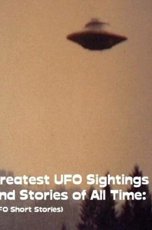 Cover of Greatest UFO Sighting and Stories of All Time: (UFO Short Stories)