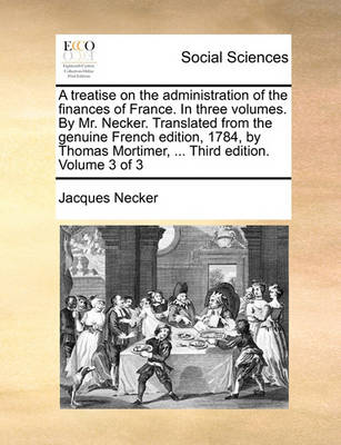 Book cover for A Treatise on the Administration of the Finances of France. in Three Volumes. by Mr. Necker. Translated from the Genuine French Edition, 1784, by Thomas Mortimer, ... Third Edition. Volume 3 of 3