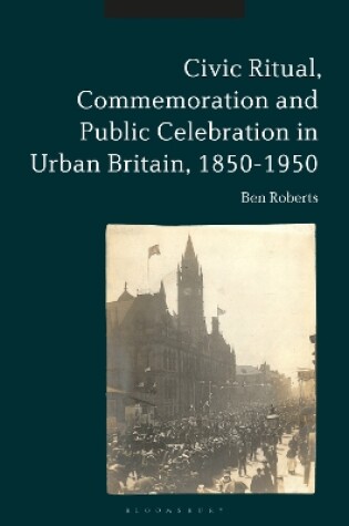 Cover of Civic Ritual, Commemoration and Public Celebration in Urban Britain, 1850-1950