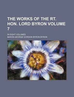 Book cover for The Works of the Rt. Hon. Lord Byron Volume 7; In Eight Volumes