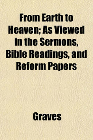 Cover of From Earth to Heaven; As Viewed in the Sermons, Bible Readings, and Reform Papers