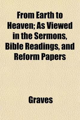 Book cover for From Earth to Heaven; As Viewed in the Sermons, Bible Readings, and Reform Papers