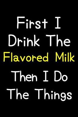 Book cover for First I Drink The Flavored Milk Then I Do The Things