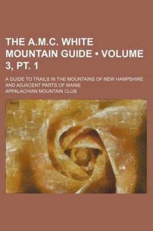 Cover of The A.M.C. White Mountain Guide (Volume 3, PT. 1); A Guide to Trails in the Mountains of New Hampshire and Adjacent Parts of Maine