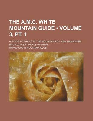 Book cover for The A.M.C. White Mountain Guide (Volume 3, PT. 1); A Guide to Trails in the Mountains of New Hampshire and Adjacent Parts of Maine