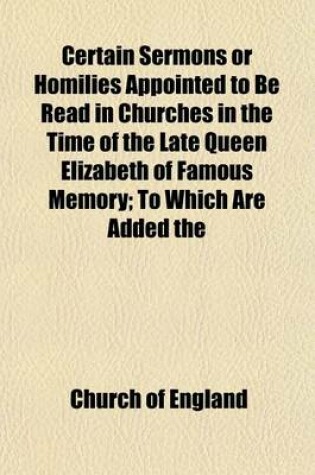 Cover of Certain Sermons or Homilies Appointed to Be Read in Churches in the Time of the Late Queen Elizabeth of Famous Memory; To Which Are Added the