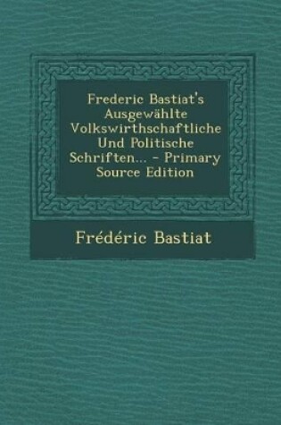 Cover of Frederic Bastiat's Ausgewahlte Volkswirthschaftliche Und Politische Schriften... - Primary Source Edition