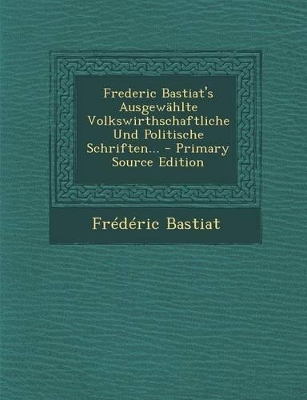 Book cover for Frederic Bastiat's Ausgewahlte Volkswirthschaftliche Und Politische Schriften... - Primary Source Edition