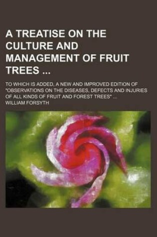 Cover of A Treatise on the Culture and Management of Fruit Trees; To Which Is Added, a New and Improved Edition of "Observations on the Diseases, Defects and Injuries of All Kinds of Fruit and Forest Trees"