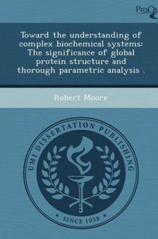 Cover of Toward the Understanding of Complex Biochemical Systems: The Significance of Global Protein Structure and Thorough Parametric Analysis