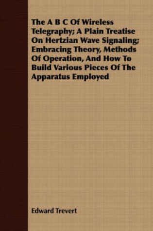 Cover of The B C Of Wireless Telegraphy; A Plain Treatise On Hertzian Wave Signaling; Embracing Theory, Methods Of Operation, And How To Build Various Pieces Of The Apparatus Employed