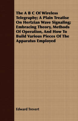 Book cover for The B C Of Wireless Telegraphy; A Plain Treatise On Hertzian Wave Signaling; Embracing Theory, Methods Of Operation, And How To Build Various Pieces Of The Apparatus Employed